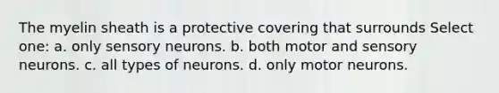 The myelin sheath is a protective covering that surrounds Select one: a. only sensory neurons. b. both motor and sensory neurons. c. all types of neurons. d. only motor neurons.