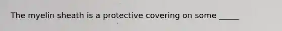 The myelin sheath is a protective covering on some _____