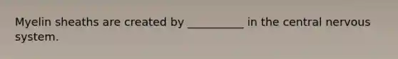 Myelin sheaths are created by __________ in the central nervous system.