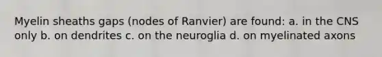 Myelin sheaths gaps (nodes of Ranvier) are found: a. in the CNS only b. on dendrites c. on the neuroglia d. on myelinated axons