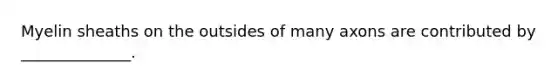 Myelin sheaths on the outsides of many axons are contributed by ______________.