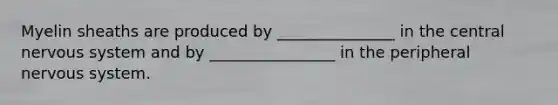 Myelin sheaths are produced by _______________ in the central nervous system and by ________________ in the peripheral nervous system.
