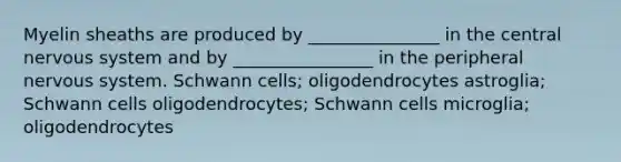 Myelin sheaths are produced by _______________ in the central nervous system and by ________________ in the peripheral nervous system. Schwann cells; oligodendrocytes astroglia; Schwann cells oligodendrocytes; Schwann cells microglia; oligodendrocytes