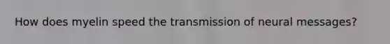 How does myelin speed the transmission of neural messages?