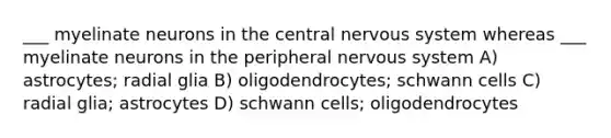 ___ myelinate neurons in the central nervous system whereas ___ myelinate neurons in the peripheral nervous system A) astrocytes; radial glia B) oligodendrocytes; schwann cells C) radial glia; astrocytes D) schwann cells; oligodendrocytes