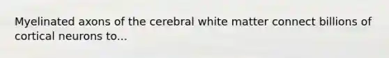 Myelinated axons of the cerebral white matter connect billions of cortical neurons to...