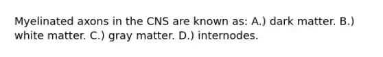 Myelinated axons in the CNS are known as: A.) dark matter. B.) white matter. C.) gray matter. D.) internodes.