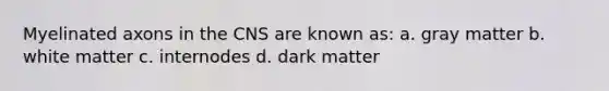 Myelinated axons in the CNS are known as: a. gray matter b. white matter c. internodes d. dark matter