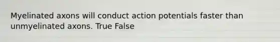 Myelinated axons will conduct action potentials faster than unmyelinated axons. True False