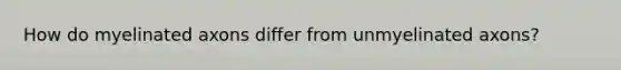 How do myelinated axons differ from unmyelinated axons?
