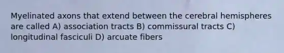 Myelinated axons that extend between the cerebral hemispheres are called A) association tracts B) commissural tracts C) longitudinal fasciculi D) arcuate fibers