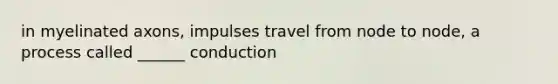 in myelinated axons, impulses travel from node to node, a process called ______ conduction