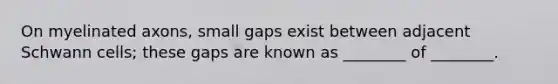 On myelinated axons, small gaps exist between adjacent Schwann cells; these gaps are known as ________ of ________.