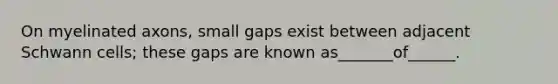 On myelinated axons, small gaps exist between adjacent Schwann cells; these gaps are known as_______of______.