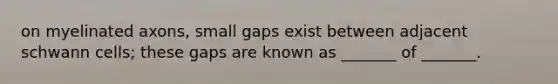 on myelinated axons, small gaps exist between adjacent schwann cells; these gaps are known as _______ of _______.