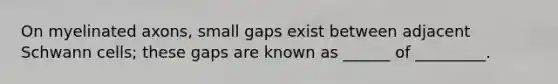 On myelinated axons, small gaps exist between adjacent Schwann cells; these gaps are known as ______ of _________.