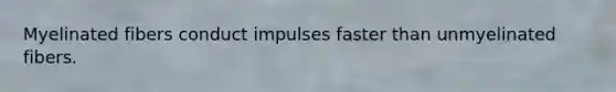 Myelinated fibers conduct impulses faster than unmyelinated fibers.