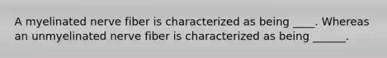 A myelinated nerve fiber is characterized as being ____. Whereas an unmyelinated nerve fiber is characterized as being ______.