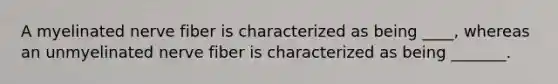 A myelinated nerve fiber is characterized as being ____, whereas an unmyelinated nerve fiber is characterized as being _______.