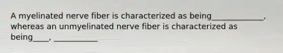 A myelinated nerve fiber is characterized as being_____________, whereas an unmyelinated nerve fiber is characterized as being____, ___________