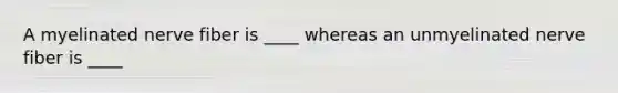 A myelinated nerve fiber is ____ whereas an unmyelinated nerve fiber is ____