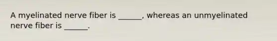 A myelinated nerve fiber is ______, whereas an unmyelinated nerve fiber is ______.