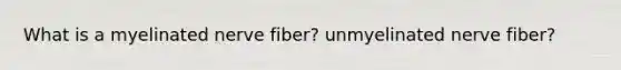 What is a myelinated nerve fiber? unmyelinated nerve fiber?