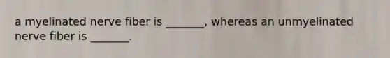 a myelinated nerve fiber is _______, whereas an unmyelinated nerve fiber is _______.