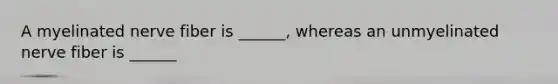 A myelinated nerve fiber is ______, whereas an unmyelinated nerve fiber is ______