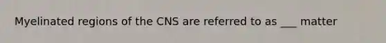 Myelinated regions of the CNS are referred to as ___ matter