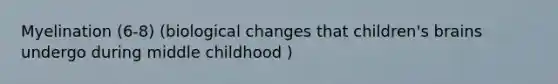 Myelination (6-8) (biological changes that children's brains undergo during middle childhood )