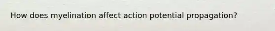 How does myelination affect action potential propagation?