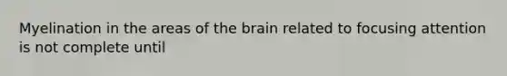 Myelination in the areas of the brain related to focusing attention is not complete until