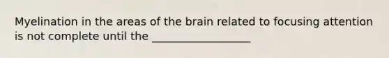 Myelination in the areas of <a href='https://www.questionai.com/knowledge/kLMtJeqKp6-the-brain' class='anchor-knowledge'>the brain</a> related to focusing attention is not complete until the __________________