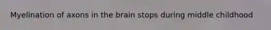 Myelination of axons in the brain stops during middle childhood