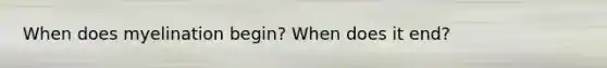 When does myelination begin? When does it end?