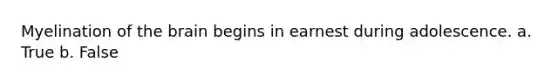 Myelination of the brain begins in earnest during adolescence. a. True b. False