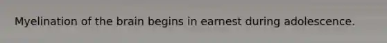 ​Myelination of the brain begins in earnest during adolescence.