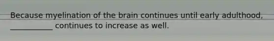 Because myelination of the brain continues until early adulthood, ___________ continues to increase as well.