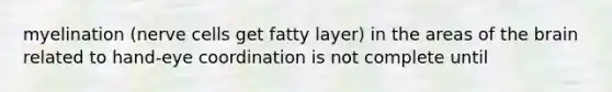 myelination (nerve cells get fatty layer) in the areas of the brain related to hand-eye coordination is not complete until