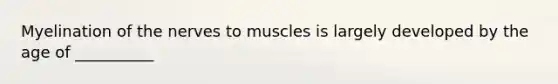 Myelination of the nerves to muscles is largely developed by the age of __________