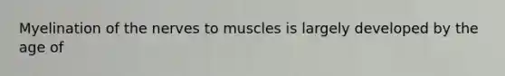 Myelination of the nerves to muscles is largely developed by the age of