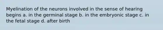 Myelination of the neurons involved in the sense of hearing begins a. in the germinal stage b. in the embryonic stage c. in the fetal stage d. after birth