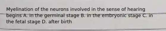 Myelination of the neurons involved in the sense of hearing begins A. in the germinal stage B. in the embryonic stage C. in the fetal stage D. after birth