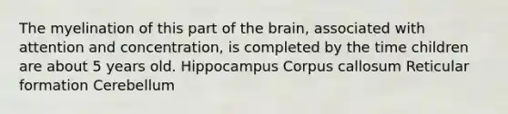 The myelination of this part of the brain, associated with attention and concentration, is completed by the time children are about 5 years old. Hippocampus Corpus callosum Reticular formation Cerebellum