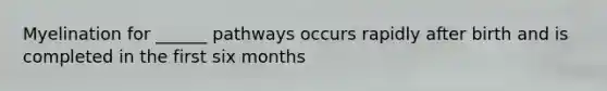 Myelination for ______ pathways occurs rapidly after birth and is completed in the first six months