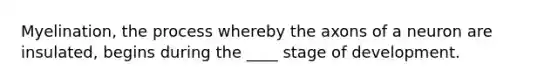 Myelination, the process whereby the axons of a neuron are insulated, begins during the ____ stage of development.