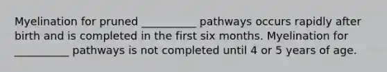 Myelination for pruned __________ pathways occurs rapidly after birth and is completed in the first six months. Myelination for __________ pathways is not completed until 4 or 5 years of age.