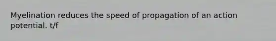 Myelination reduces the speed of propagation of an action potential. t/f