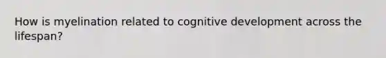 How is myelination related to cognitive development across the lifespan?